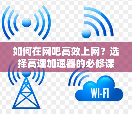 如何在网吧高效上网？选择高速加速器的必修课