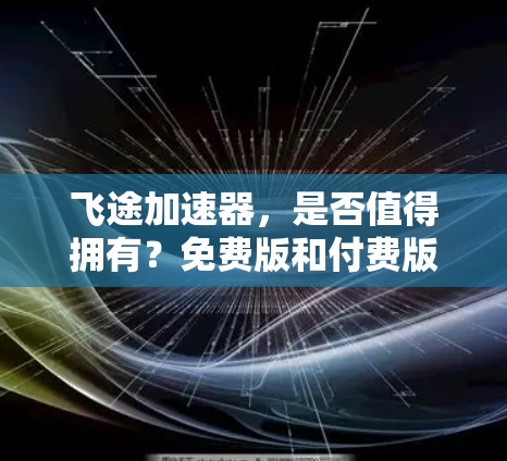飞途加速器，是否值得拥有？免费版和付费版的对比详解