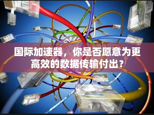 国际加速器，你是否愿意为更高效的数据传输付出？