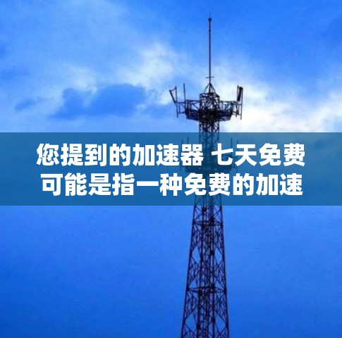 您提到的加速器 七天免费可能是指一种免费的加速器软件,持续提供七天的使用服务。如果您需要了解如何使用这个加速器,或者想要了解更多关于加速器软件的信息,我很乐意为您提供帮助。以下是一些可能的相关信息
