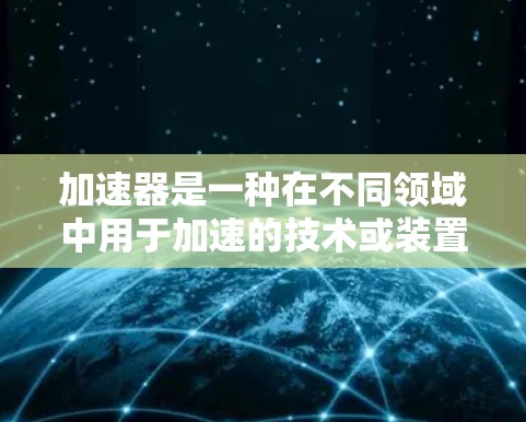 加速器是一种在不同领域中用于加速的技术或装置,其是否是免费的取决于具体的使用场景和加速器的特性。以下是对其特点的详细分析