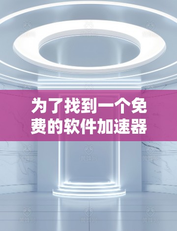 为了找到一个免费的软件加速器,您可以按照以下步骤进行选择