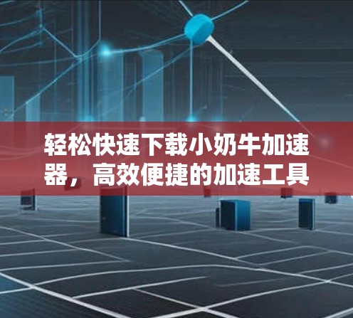 轻松快速下载小奶牛加速器,高效便捷的加速工具