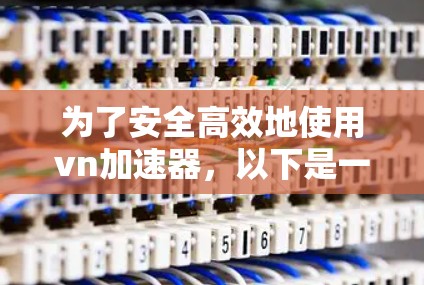 为了安全高效地使用vn加速器,以下是一步步的指南 为了安全高效地使用vn加速器,以下是一步步的指南