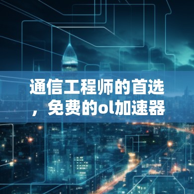 通信工程师的首选，免费的ol加速器下载
