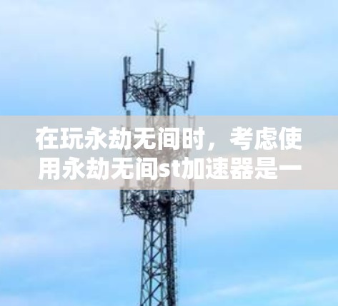 在玩永劫无间时,考虑使用永劫无间st加速器是一个不错的选择,但如果不知道它的具体功能和使用条件,可以按照以下步骤进行 在玩永劫无间时,考虑使用永劫无间st加速器是一个不错的选择,但如果不知道它的具体功能和使用条件,可以按照以下步骤进行
