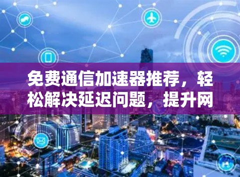 免费通信加速器推荐,轻松解决延迟问题,提升网络速度