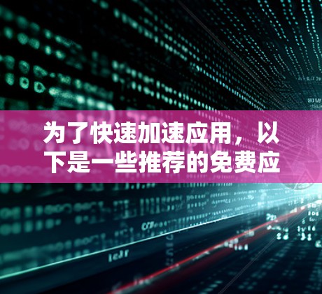 为了快速加速应用,以下是一些推荐的免费应用加速器,并详细说明它们的特点、使用方法、安全性和适用场景 为了快速加速应用,以下是一些推荐的免费应用加速器,并详细说明它们的特点、使用方法、安全性和适用场景