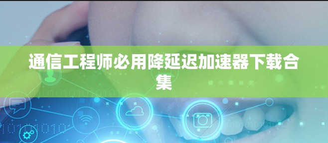 通信工程师必用降延迟加速器下载合集