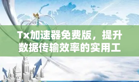 Tx加速器免费版，提升数据传输效率的实用工具