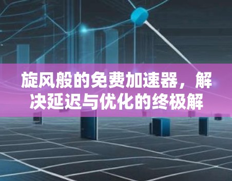 旋风般的免费加速器,解决延迟与优化的终极解决方案