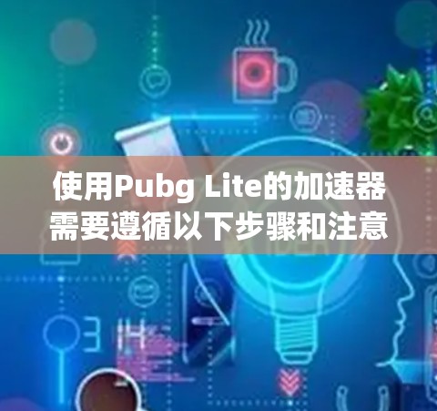 使用Pubg Lite的加速器需要遵循以下步骤和注意事项