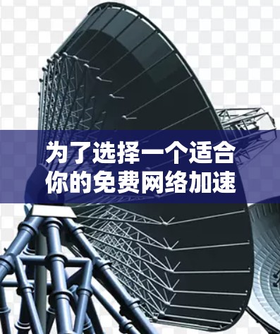 为了选择一个适合你的免费网络加速器,可以按照以下步骤进行