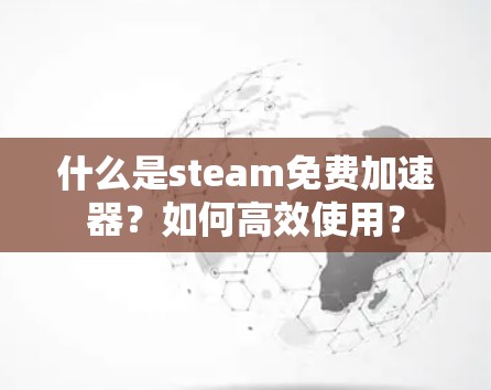 什么是steam免费加速器?如何高效使用?