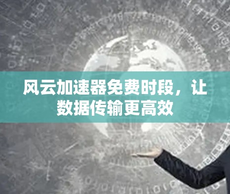 风云加速器免费时段,让数据传输更高效