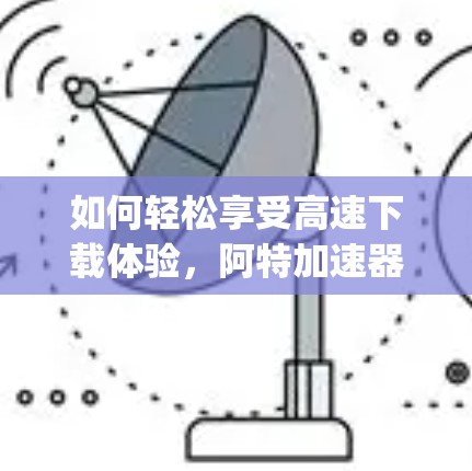 如何轻松享受高速下载体验,阿特加速器>Your强大选择