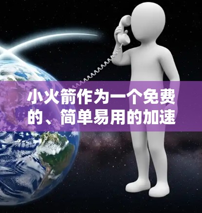 小火箭作为一个免费的、简单易用的加速器程序，以其独特的吸引力吸引了大量用户，尤其是对学习编程和相关领域的学生和爱好者。以下是对小火箭的逐步解释和总结