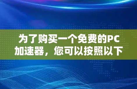 为了购买一个免费的PC加速器，您可以按照以下步骤进行