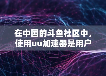 在中国的斗鱼社区中，使用uu加速器是用户可以加速下载资源的一种方式，但需要注意以下几点