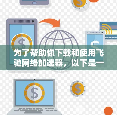 为了帮助你下载和使用飞驰网络加速器，以下是一些步骤和建议