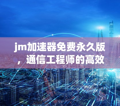 jm加速器免费永久版，通信工程师的高效解决方案