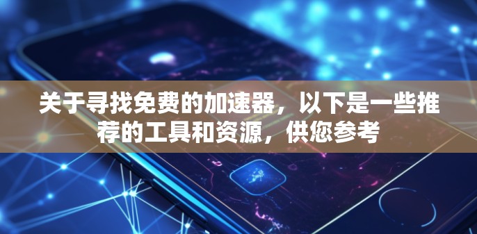 关于寻找免费的加速器,以下是一些推荐的工具和资源,供您参考