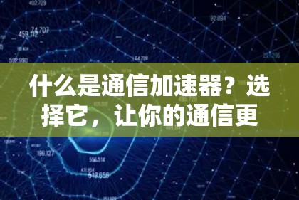 什么是通信加速器？选择它，让你的通信更顺畅