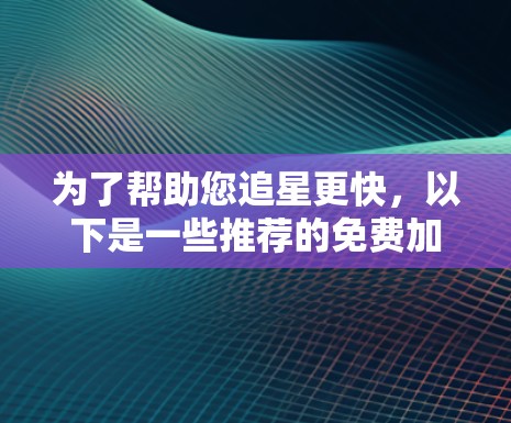 为了帮助您追星更快，以下是一些推荐的免费加速器工具，这些工具可以帮助您在追星过程中更加高效