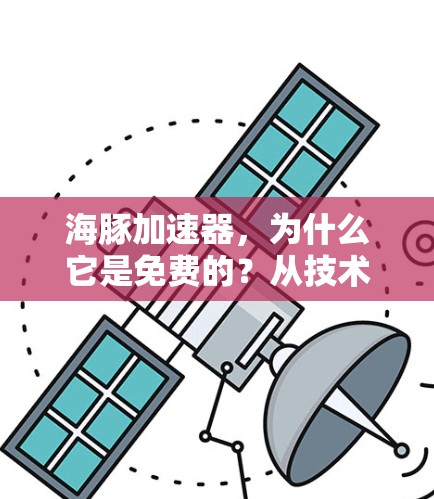 海豚加速器,为什么它是免费的?从技术与伦理的角度出发