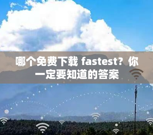 哪个免费下载 fastest？你一定要知道的答案