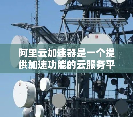 阿里云加速器是一个提供加速功能的云服务平台，但它并不是一个永久免费的加速器。阿里云加速器提供免费试用功能，但长期使用可能会面临费用问题。以下是关于阿里云加速器的详细信息