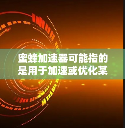 蜜蜂加速器可能指的是用于加速或优化某个工具或应用的加速器。如果你指的是蜜蜂加速器（Bees Accelerator）这可能是一种工具，用于加速某种软件的运行速度或加载速度