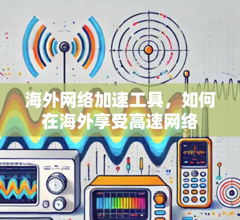 海外网络加速工具,如何在海外享受高速网络