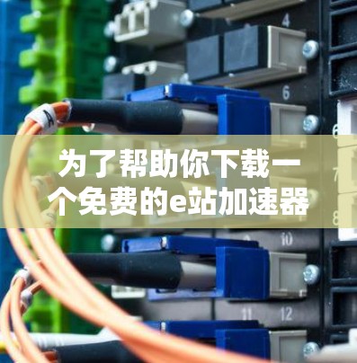 为了帮助你下载一个免费的e站加速器,以下是一些推荐的选项及其使用方法