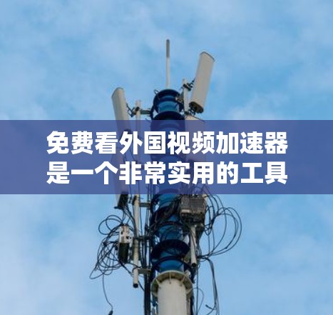 免费看外国视频加速器是一个非常实用的工具，可以帮助您快速下载国外视频，节省时间。以下是一些推荐的免费资源
