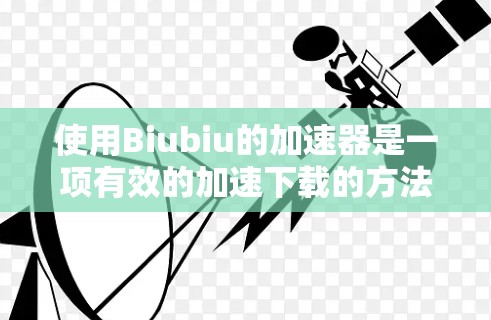 使用Biubiu的加速器是一项有效的加速下载的方法,但使用前需谨慎考虑自己的需求和安全情况。以下是详细的步骤指南