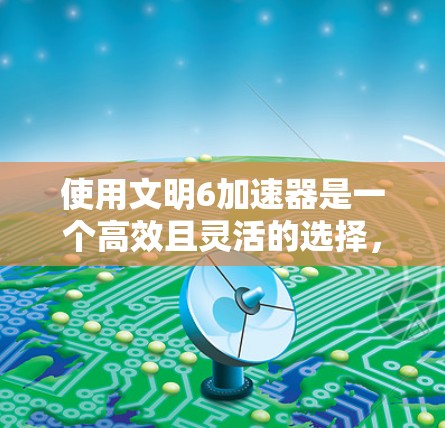 使用文明6加速器是一个高效且灵活的选择,适合多种游戏环境。以下是一步步的指南