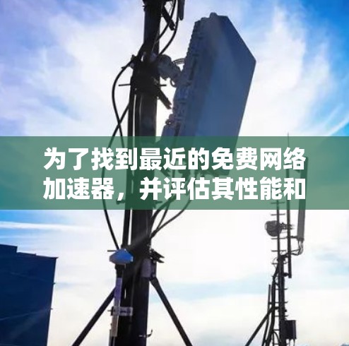 为了找到最近的免费网络加速器,并评估其性能和安全性,以下是一些步骤和推荐