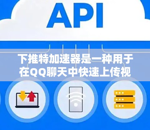 下推特加速器是一种用于在QQ聊天中快速上传视频和图片的工具，通常需要付费才能使用。以下是几种免费的下推特加速器推荐