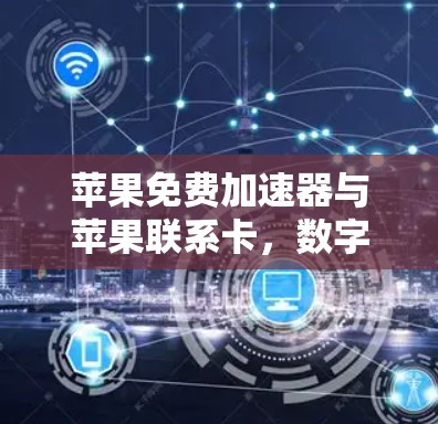 苹果免费加速器与苹果联系卡，数字时代高效通信的新选择