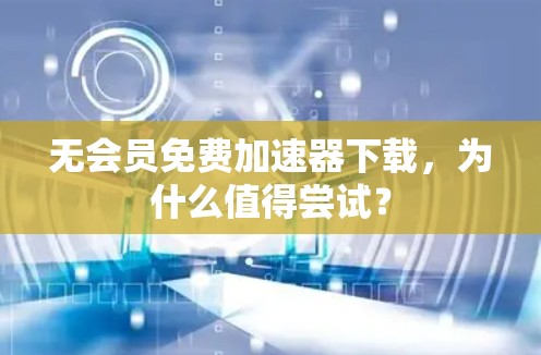 无会员免费加速器下载，为什么值得尝试？