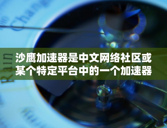 沙鹰加速器是中文网络社区或某个特定平台中的一个加速器工具或软件,具体含义取决于上下文。如果你指的是沙鹰加速器是一个免费的加速器工具,那么通常可以通过以下方式免费领取或下载