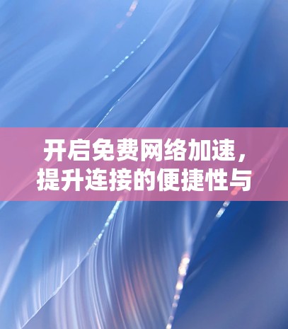 开启免费网络加速，提升连接的便捷性与舒适度
