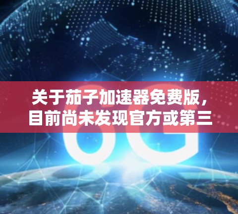 关于茄子加速器免费版,目前尚未发现官方或第三方提供完全免费的加速器工具。大多数基于此的工具都是付费版,但有一些免费版的设计可能包含基本功能。以下是一些可能的解决方案或替代方案