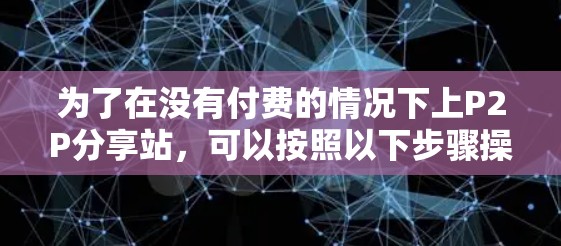 为了在没有付费的情况下上P2P分享站，可以按照以下步骤操作