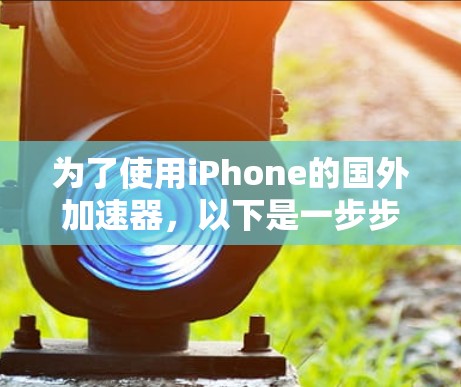 为了使用iPhone的国外加速器,以下是一步步的指南