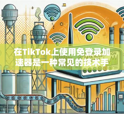 在TikTok上使用免登录加速器是一种常见的技术手段,以节省时间并避免账号隐私泄露。下面是几种常见的免费加速工具及其使用方法