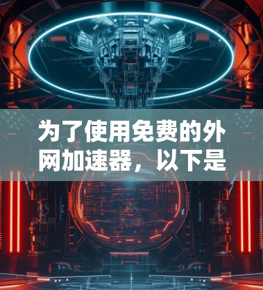 为了使用免费的外网加速器,以下是一些步骤和工具