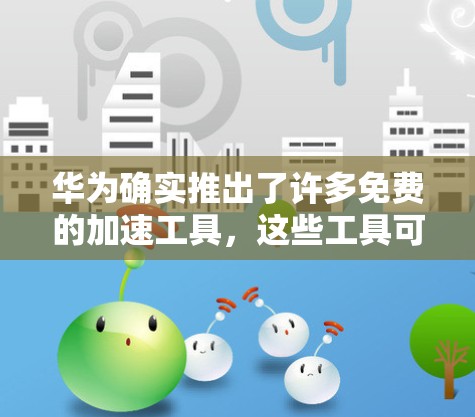 华为确实推出了许多免费的加速工具,这些工具可以帮助用户提升工作效率、减少压力以及提升使用体验。下面是一些华为提供的免费加速器及其简介