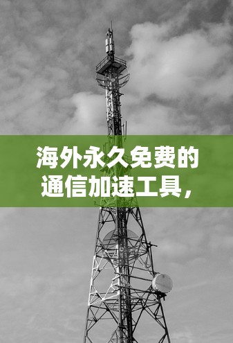 海外永久免费的通信加速工具，如何在海外轻松高效工作